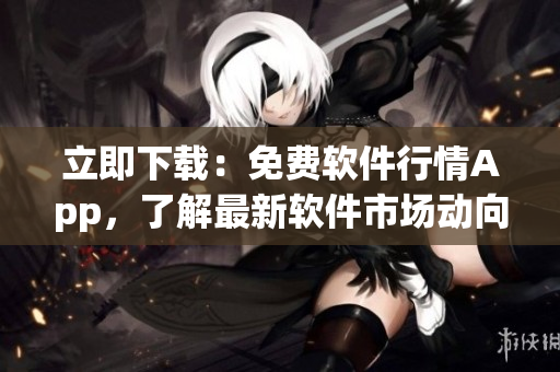 立即下载:免费软件行情App,了解最新软件市场动向! 立即下载:免费软件行情App,了解最新软件市场动向!