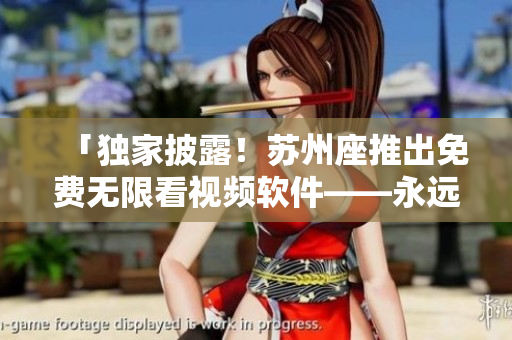 「独家披露！苏州座推出免费无限看视频软件——永远不再缺失驱动程序！」