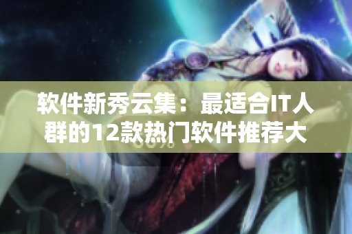 软件新秀云集：最适合IT人群的12款热门软件推荐大全