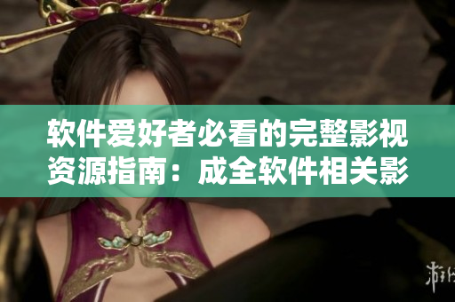 软件爱好者必看的完整影视资源指南:成全软件相关影视大全! 软件爱好者必看的完整影视资源指南:成全软件相关影视大全!
