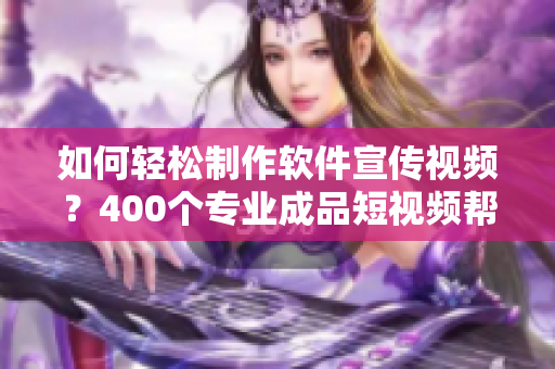 如何轻松制作软件宣传视频？400个专业成品短视频帮你快速实现！
