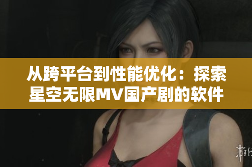 从跨平台到性能优化：探索星空无限MV国产剧的软件开发背后！