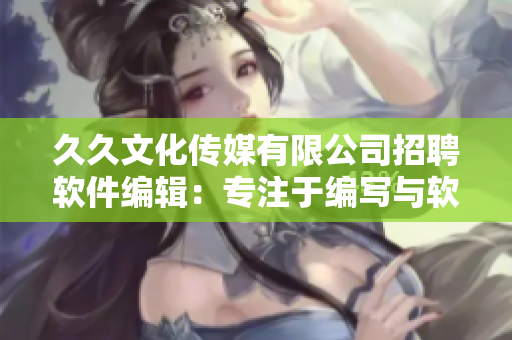 久久文化传媒有限公司招聘软件编辑：专注于编写与软件技术相关的知识分享！