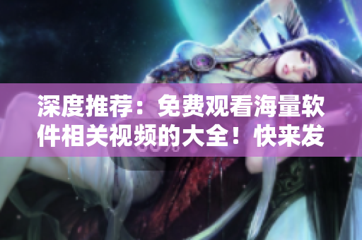 深度推荐：免费观看海量软件相关视频的大全！快来发掘！