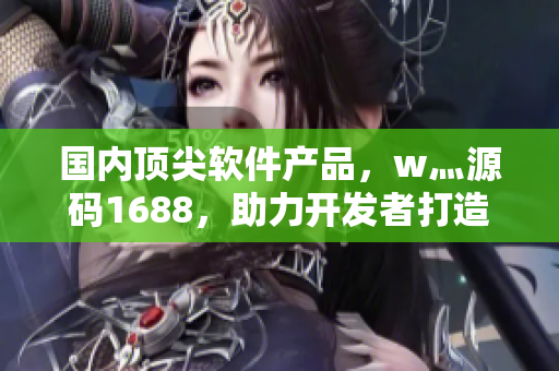 国内顶尖软件产品，w灬源码1688，助力开发者打造高质量应用程序