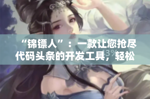 “锦镖人”:一款让您抢尽代码头条的开发工具,轻松编写高效程序! “锦镖人”:一款让您抢尽代码头条的开发工具,轻松编写高效程序!