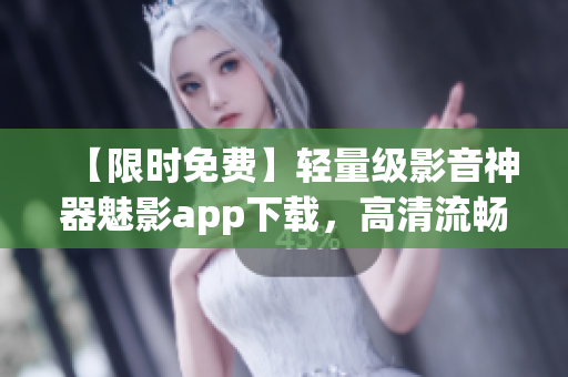 【限时免费】轻量级影音神器魅影app下载，高清流畅观影新选择