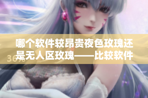 哪个软件较昂贵夜色玫瑰还是无人区玫瑰——比较软件产品价格 哪个软件较昂贵夜色玫瑰还是无人区玫瑰——比较软件产品价格