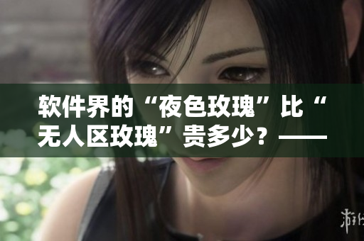 软件界的“夜色玫瑰”比“无人区玫瑰”贵多少?——一篇比较软件成本的文章 软件界的“夜色玫瑰”比“无人区玫瑰”贵多少?——一篇比较软件成本的文章
