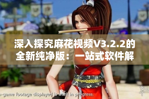 深入探究麻花视频V3.2.2的全新纯净版:一站式软件解决方案 深入探究麻花视频V3.2.2的全新纯净版:一站式软件解决方案