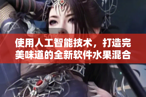 使用人工智能技术,打造完美味道的全新软件水果混合体验 使用人工智能技术,打造完美味道的全新软件水果混合体验