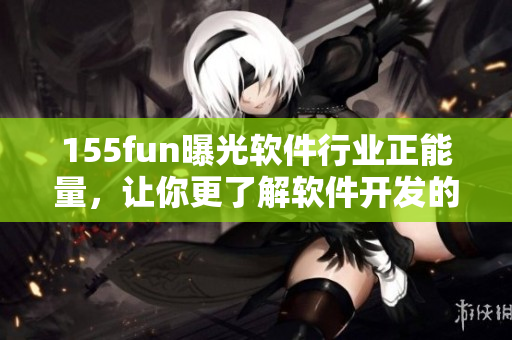 155fun曝光软件行业正能量,让你更了解软件开发的最新动态! 155fun曝光软件行业正能量,让你更了解软件开发的最新动态!