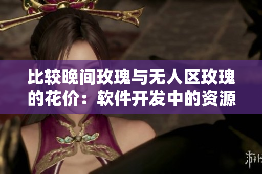 比较晚间玫瑰与无人区玫瑰的花价:软件开发中的资源分配探析 比较晚间玫瑰与无人区玫瑰的花价:软件开发中的资源分配探析