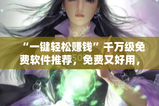 “一键轻松赚钱”千万级免费软件推荐，免费又好用，如此实用你不能错过！
