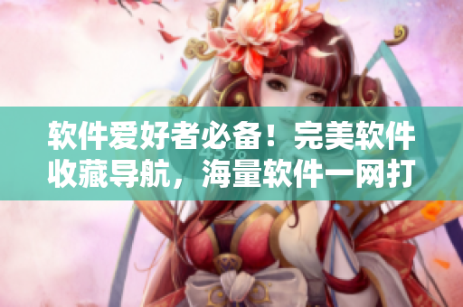 软件爱好者必备！完美软件收藏导航，海量软件一网打尽