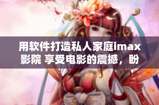 用软件打造私人家庭imax影院 享受电影的震撼，盼望恋人的陪伴