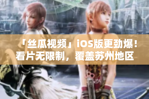 「丝瓜视频」iOS版更劲爆!看片无限制,覆盖苏州地区! 「丝瓜视频」iOS版更劲爆!看片无限制,覆盖苏州地区!