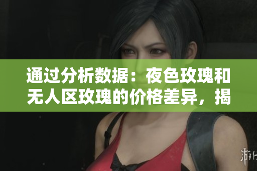 通过分析数据:夜色玫瑰和无人区玫瑰的价格差异,揭示软件定价策略的灵活性 通过分析数据:夜色玫瑰和无人区玫瑰的价格差异,揭示软件定价策略的灵活性