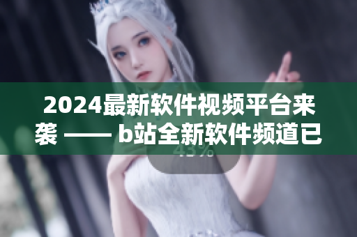 2024最新软件视频平台来袭 —— b站全新软件频道已上线! 2024最新软件视频平台来袭 —— b站全新软件频道已上线!
