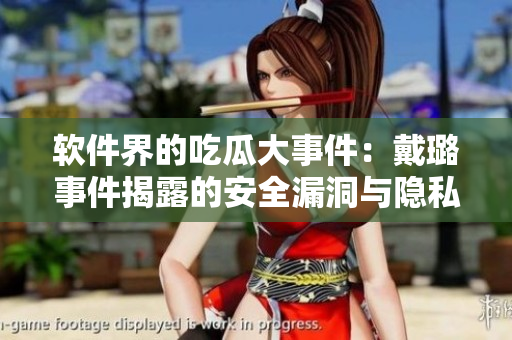 软件界的吃瓜大事件:戴璐事件揭露的安全漏洞与隐私警示 软件界的吃瓜大事件:戴璐事件揭露的安全漏洞与隐私警示