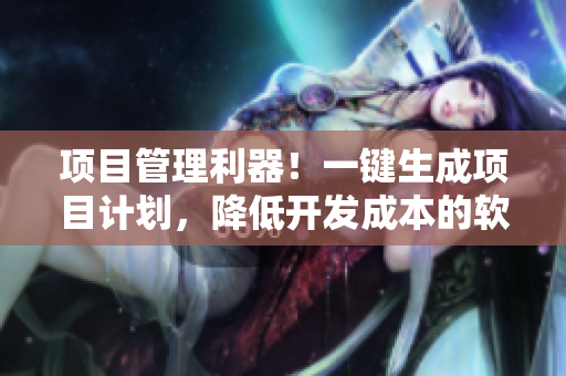 项目管理利器!一键生成项目计划,降低开发成本的软件工具推荐 项目管理利器!一键生成项目计划,降低开发成本的软件工具推荐