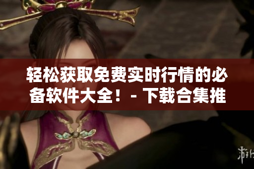 轻松获取免费实时行情的必备软件大全！- 下载合集推荐