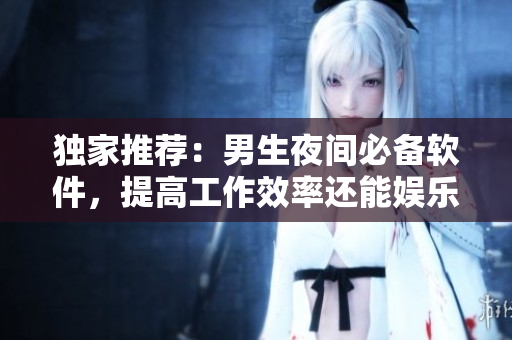 独家推荐:男生夜间必备软件,提高工作效率还能娱乐放松! 独家推荐:男生夜间必备软件,提高工作效率还能娱乐放松!