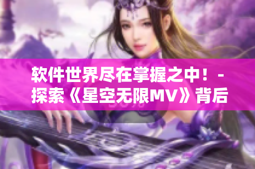 软件世界尽在掌握之中！- 探索《星空无限MV》背后的制作软件与技术