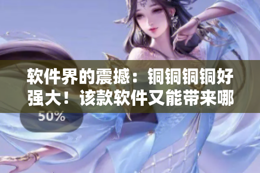软件界的震撼:铜铜铜铜好强大!该款软件又能带来哪些惊喜? 软件界的震撼:铜铜铜铜好强大!该款软件又能带来哪些惊喜?