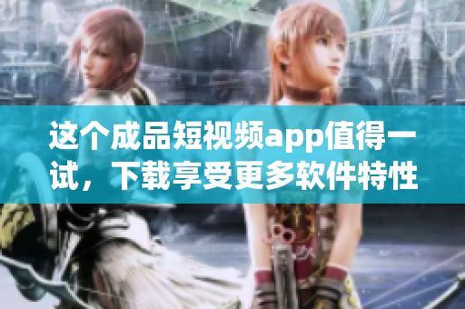这个成品短视频app值得一试，下载享受更多软件特性！