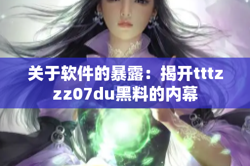 关于软件的暴露:揭开tttzzz07du黑料的内幕 关于软件的暴露:揭开tttzzz07du黑料的内幕