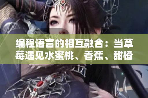 编程语言的相互融合:当草莓遇见水蜜桃、香蕉、甜橙和芒果 编程语言的相互融合:当草莓遇见水蜜桃、香蕉、甜橙和芒果