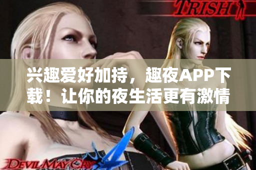 兴趣爱好加持，趣夜APP下载！让你的夜生活更有激情！