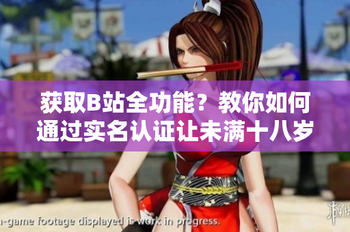 获取B站全功能？教你如何通过实名认证让未满十八岁的账户拥有更多软件特权！