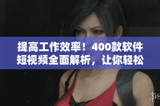 提高工作效率!400款软件短视频全面解析,让你轻松掌握技能 提高工作效率!400款软件短视频全面解析,让你轻松掌握技能