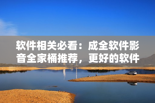 软件相关必看：成全软件影音全家桶推荐，更好的软件生活！
