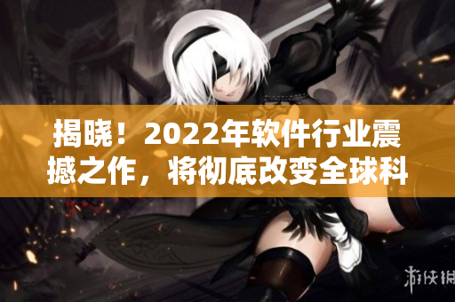 揭晓！2022年软件行业震撼之作，将彻底改变全球科技版图！