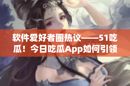 软件爱好者圈热议——51吃瓜！今日吃瓜App如何引领信息获取新风潮
