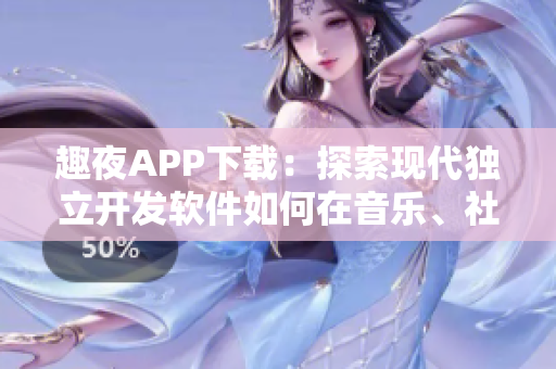 趣夜APP下载：探索现代独立开发软件如何在音乐、社交、娱乐等领域创新