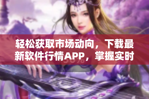轻松获取市场动向,下载最新软件行情APP,掌握实时行情走势 轻松获取市场动向,下载最新软件行情APP,掌握实时行情走势