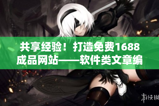 共享经验！打造免费1688成品网站——软件类文章编辑分享