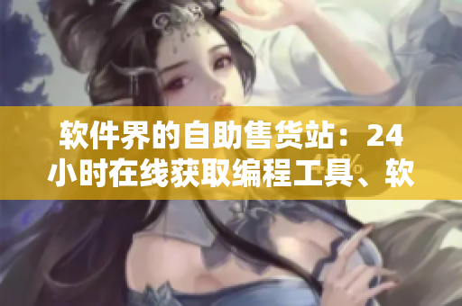 软件界的自助售货站：24小时在线获取编程工具、软件服务、开发教程及资源