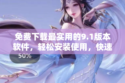 免费下载最实用的9.1版本软件，轻松安装使用，快速提高你的工作效率！