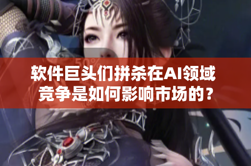 软件巨头们拼杀在AI领域 竞争是如何影响市场的？