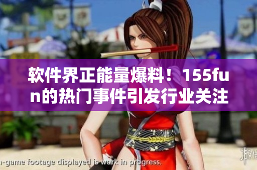 软件界正能量爆料！155fun的热门事件引发行业关注