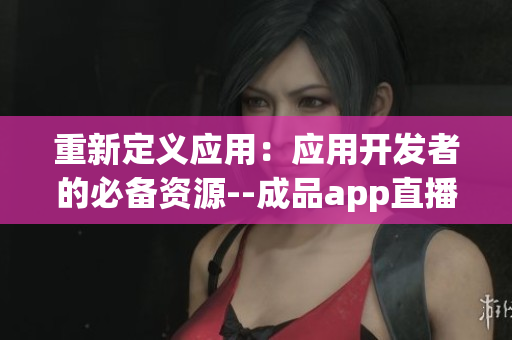 重新定义应用：应用开发者的必备资源--成品app直播源码
