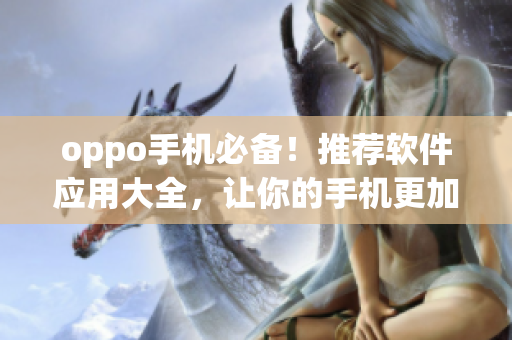 oppo手机必备！推荐软件应用大全，让你的手机更加智能高效