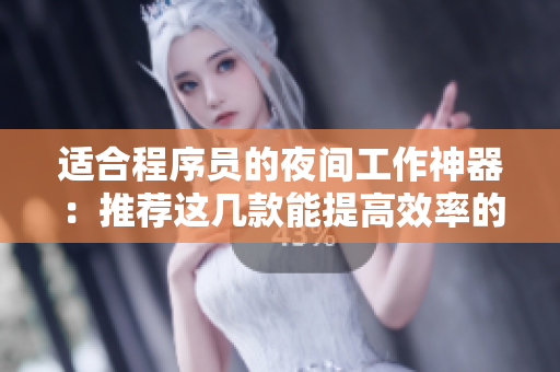 适合程序员的夜间工作神器：推荐这几款能提高效率的软件