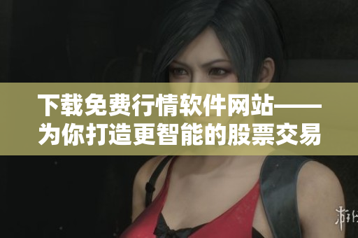 下载免费行情软件网站——为你打造更智能的股票交易工具 下载免费行情软件网站——为你打造更智能的股票交易工具