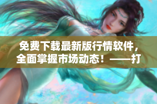 免费下载最新版行情软件,全面掌握市场动态!——打造属于你的投资智慧! 免费下载最新版行情软件,全面掌握市场动态!——打造属于你的投资智慧!